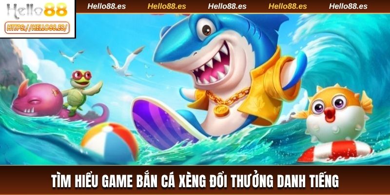 Tìm hiểu game bắn cá xèng đổi thưởng danh tiếng